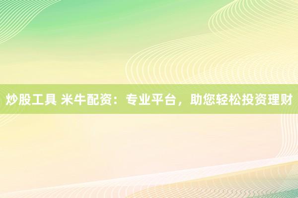 炒股工具 米牛配资：专业平台，助您轻松投资理财