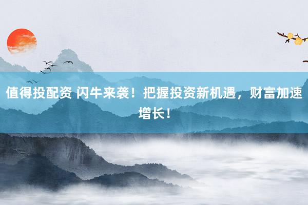 值得投配资 闪牛来袭！把握投资新机遇，财富加速增长！