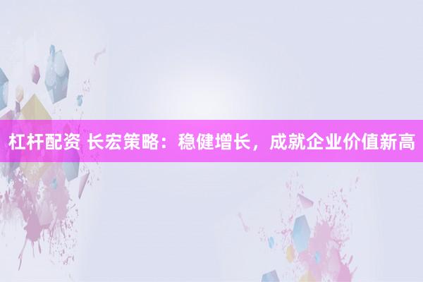 杠杆配资 长宏策略：稳健增长，成就企业价值新高