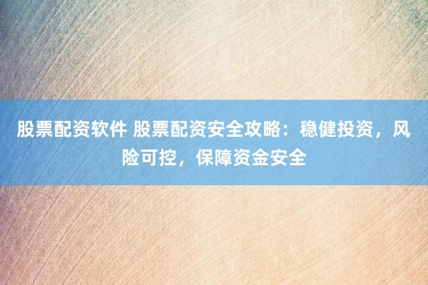 股票配资软件 股票配资安全攻略：稳健投资，风险可控，保障资金安全