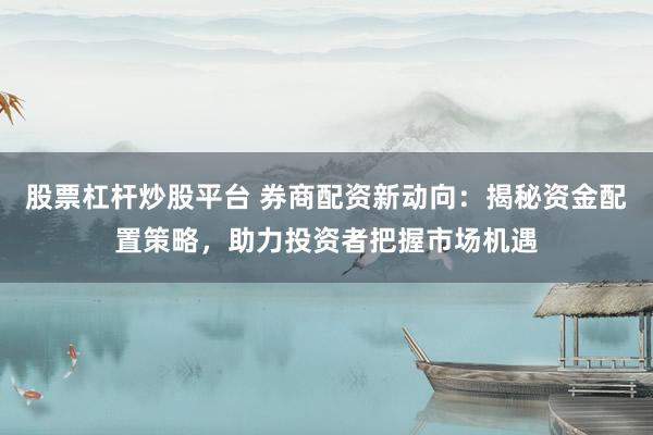 股票杠杆炒股平台 券商配资新动向：揭秘资金配置策略，助力投资者把握市场机遇