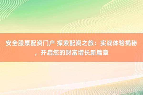 安全股票配资门户 探索配资之旅：实战体验揭秘，开启您的财富增长新篇章