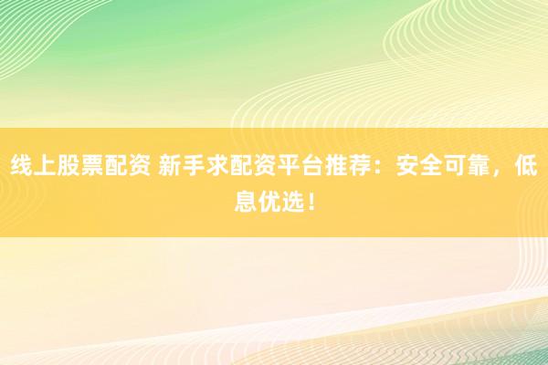 线上股票配资 新手求配资平台推荐：安全可靠，低息优选！