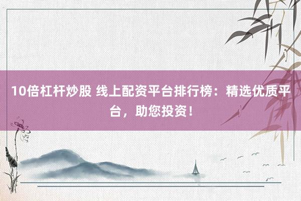 10倍杠杆炒股 线上配资平台排行榜：精选优质平台，助您投资！
