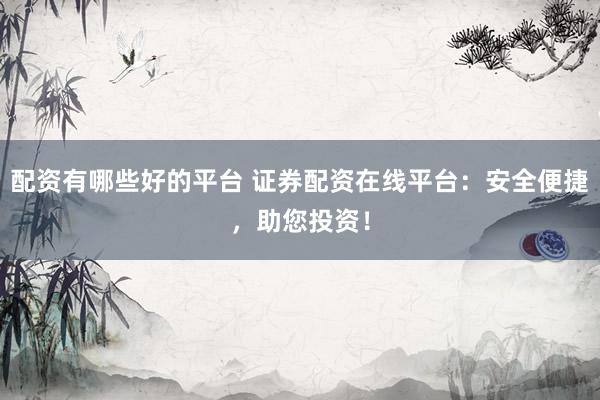 配资有哪些好的平台 证券配资在线平台：安全便捷，助您投资！