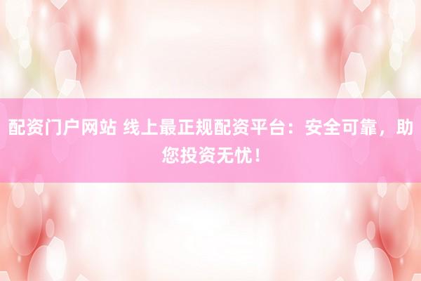 配资门户网站 线上最正规配资平台：安全可靠，助您投资无忧！