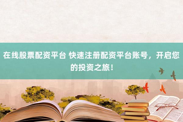 在线股票配资平台 快速注册配资平台账号，开启您的投资之旅！