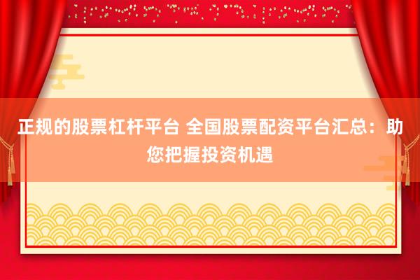 正规的股票杠杆平台 全国股票配资平台汇总：助您把握投资机遇