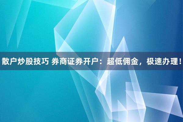 散户炒股技巧 券商证券开户：超低佣金，极速办理！