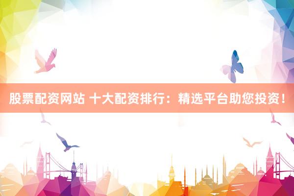 股票配资网站 十大配资排行：精选平台助您投资！