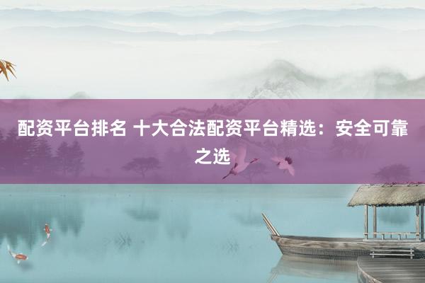配资平台排名 十大合法配资平台精选：安全可靠之选