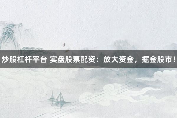 炒股杠杆平台 实盘股票配资：放大资金，掘金股市！