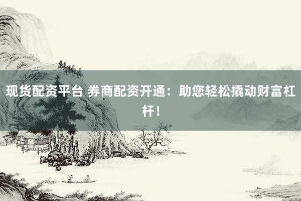 现货配资平台 券商配资开通：助您轻松撬动财富杠杆！