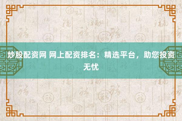 炒股配资网 网上配资排名：精选平台，助您投资无忧