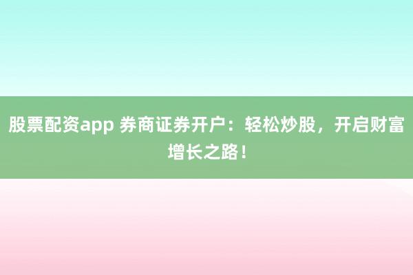 股票配资app 券商证券开户：轻松炒股，开启财富增长之路！