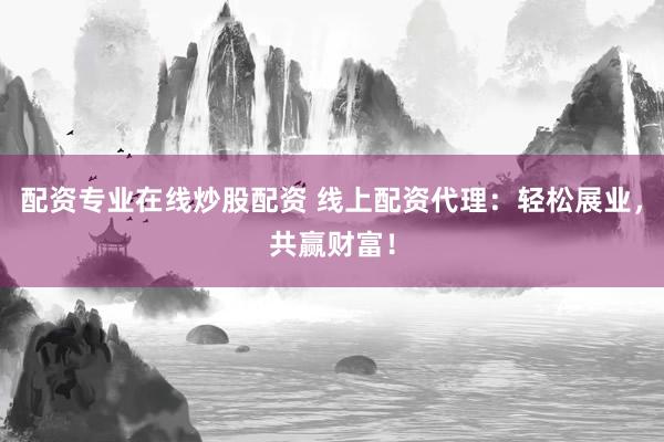 配资专业在线炒股配资 线上配资代理：轻松展业，共赢财富！