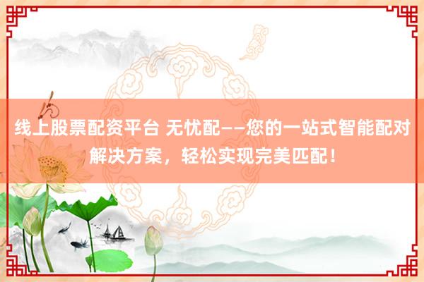 线上股票配资平台 无忧配——您的一站式智能配对解决方案，轻松实现完美匹配！