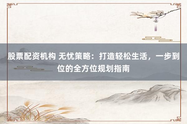 股票配资机构 无忧策略：打造轻松生活，一步到位的全方位规划指南