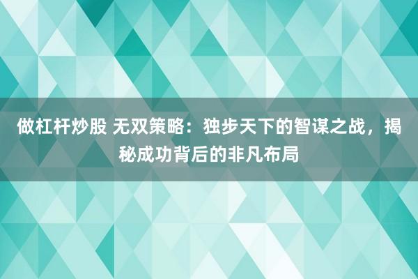 做杠杆炒股 无双策略：独步天下的智谋之战，揭秘成功背后的非凡布局
