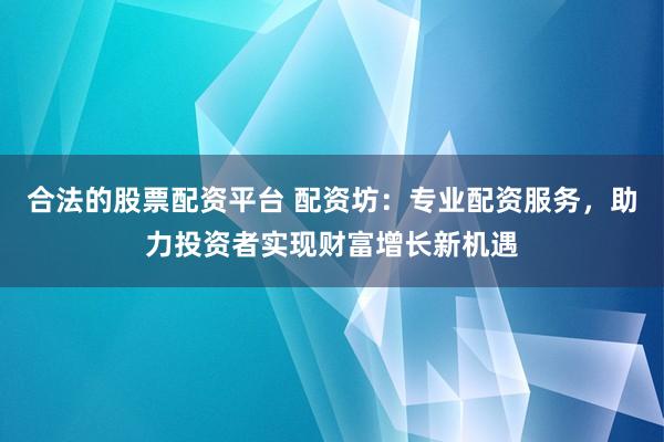 合法的股票配资平台 配资坊：专业配资服务，助力投资者实现财富增长新机遇