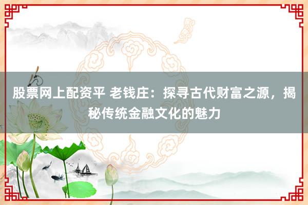 股票网上配资平 老钱庄：探寻古代财富之源，揭秘传统金融文化的魅力