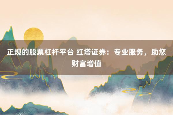 正规的股票杠杆平台 红塔证券：专业服务，助您财富增值