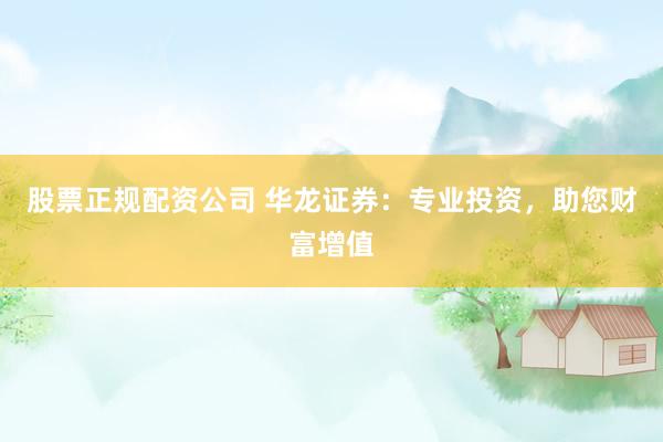 股票正规配资公司 华龙证券：专业投资，助您财富增值