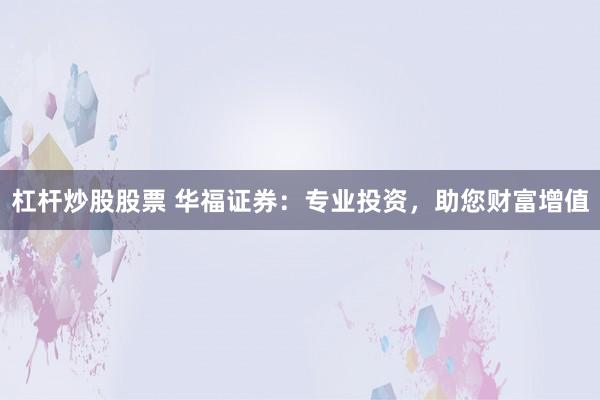 杠杆炒股股票 华福证券：专业投资，助您财富增值