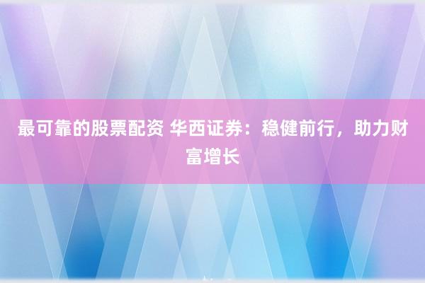 最可靠的股票配资 华西证券：稳健前行，助力财富增长
