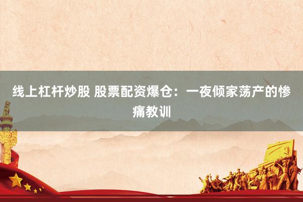 线上杠杆炒股 股票配资爆仓：一夜倾家荡产的惨痛教训