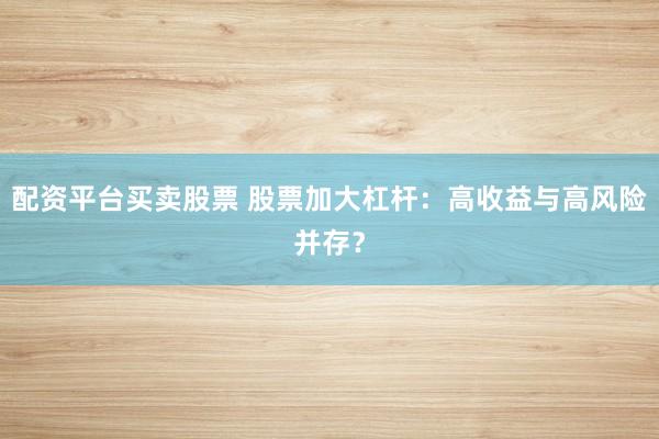配资平台买卖股票 股票加大杠杆：高收益与高风险并存？