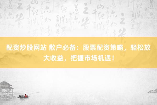 配资炒股网站 散户必备：股票配资策略，轻松放大收益，把握市场机遇！