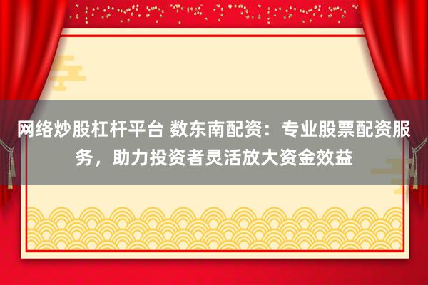 网络炒股杠杆平台 数东南配资：专业股票配资服务，助力投资者灵活放大资金效益