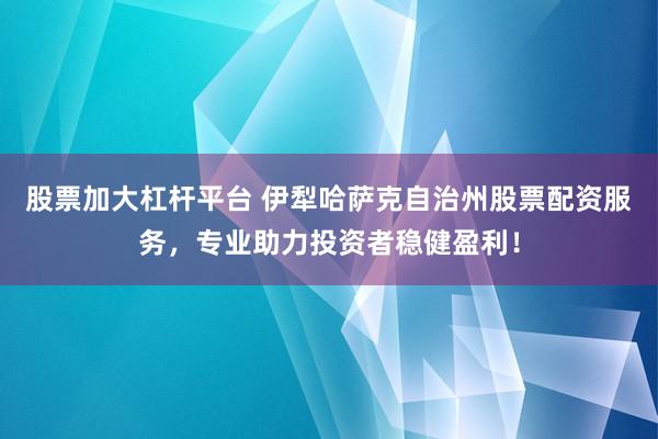 股票加大杠杆平台 伊犁哈萨克自治州股票配资服务，专业助力投资者稳健盈利！