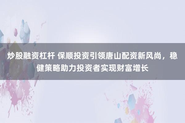 炒股融资杠杆 保顺投资引领唐山配资新风尚，稳健策略助力投资者实现财富增长