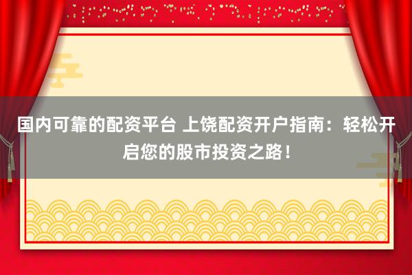 国内可靠的配资平台 上饶配资开户指南：轻松开启您的股市投资之路！