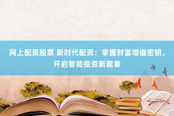 网上配资股票 新时代配资：掌握财富增值密钥，开启智能投资新篇章