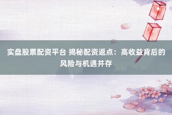 实盘股票配资平台 揭秘配资返点：高收益背后的风险与机遇并存