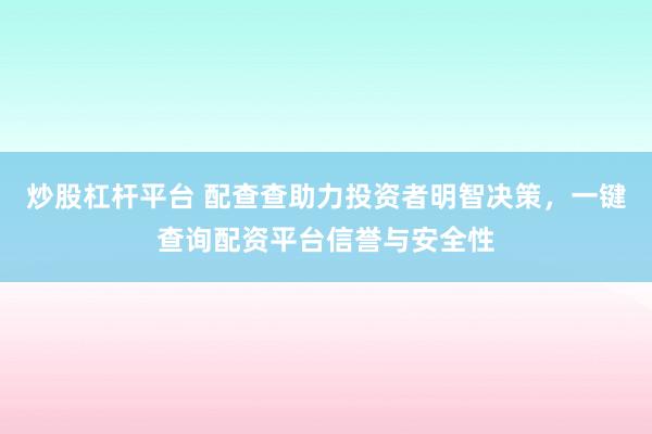 炒股杠杆平台 配查查助力投资者明智决策，一键查询配资平台信誉与安全性