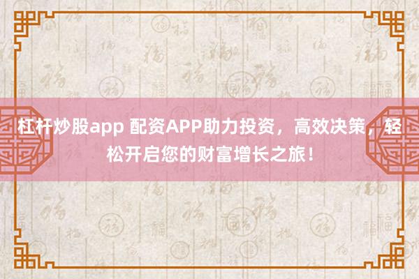 杠杆炒股app 配资APP助力投资，高效决策，轻松开启您的财富增长之旅！