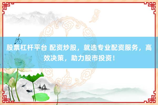 股票杠杆平台 配资炒股，就选专业配资服务，高效决策，助力股市投资！