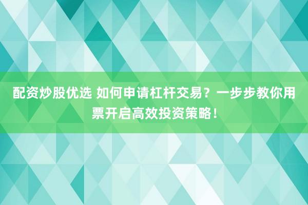 配资炒股优选 如何申请杠杆交易？一步步教你用票开启高效投资策略！