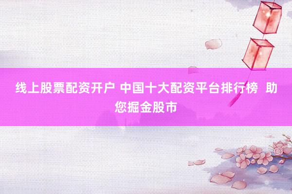 线上股票配资开户 中国十大配资平台排行榜  助您掘金股市