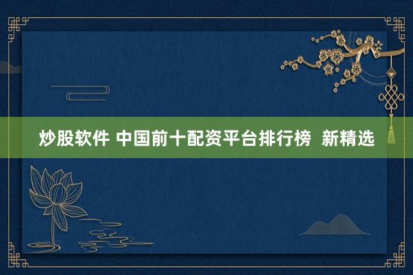 炒股软件 中国前十配资平台排行榜  新精选