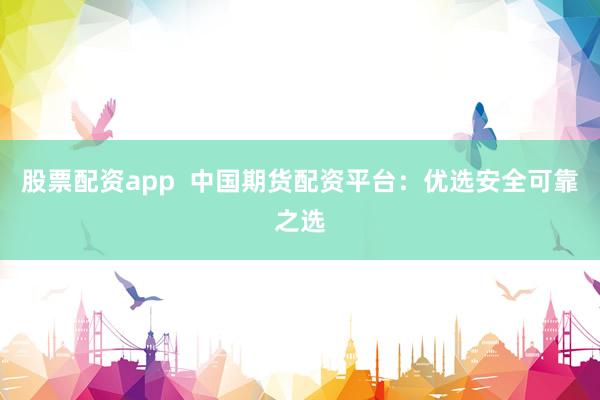股票配资app  中国期货配资平台：优选安全可靠之选