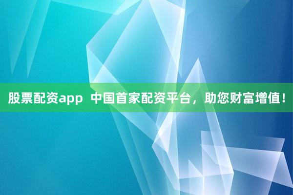 股票配资app  中国首家配资平台，助您财富增值！