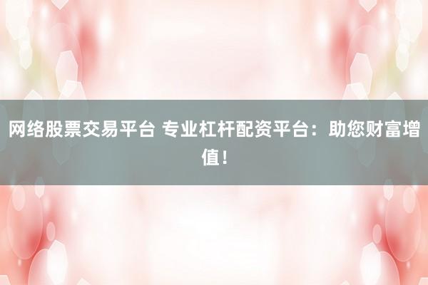 网络股票交易平台 专业杠杆配资平台：助您财富增值！