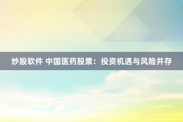 炒股软件 中国医药股票：投资机遇与风险并存