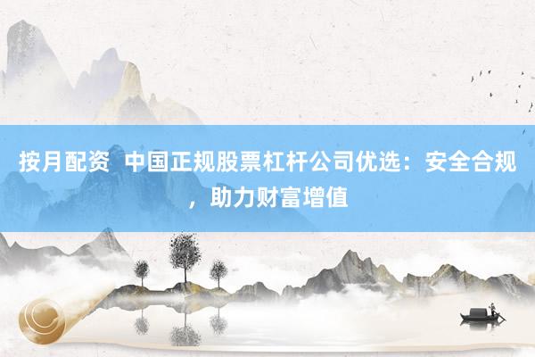 按月配资  中国正规股票杠杆公司优选：安全合规，助力财富增值