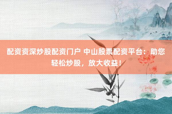 配资资深炒股配资门户 中山股票配资平台：助您轻松炒股，放大收益！